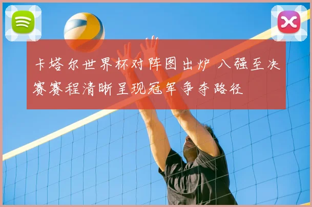 卡塔尔世界杯对阵图出炉 八强至决赛赛程清晰呈现冠军争夺路径