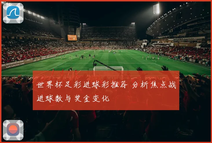 世界杯足彩进球彩推荐 分析焦点战进球数与奖金变化