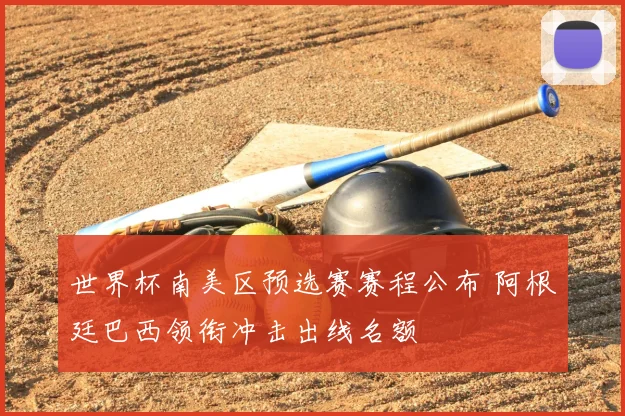 世界杯南美区预选赛赛程公布 阿根廷巴西领衔冲击出线名额