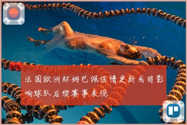 法国欧洲杯姆巴佩伤情更新或将影响球队后续赛事表现
