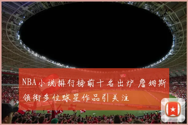 NBA小说排行榜前十名出炉 詹姆斯领衔多位球星作品引关注