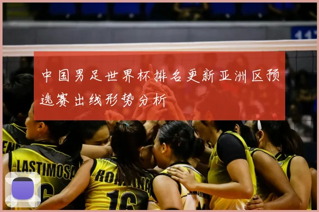 中国男足世界杯排名更新亚洲区预选赛出线形势分析