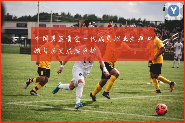 中国男篮黄金一代成员职业生涯回顾与历史成就分析