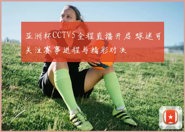 亚洲杯CCTV5全程直播开启 球迷可关注赛事进程与精彩对决