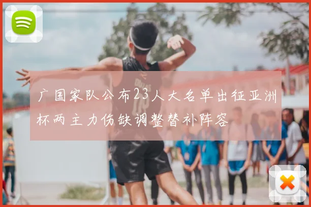 广国家队公布23人大名单出征亚洲杯两主力伤缺调整替补阵容