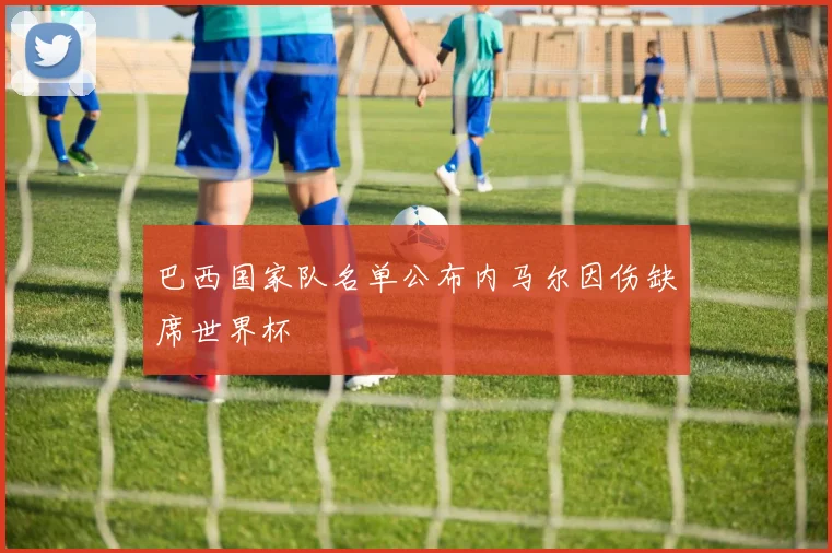 巴西国家队名单公布内马尔因伤缺席世界杯