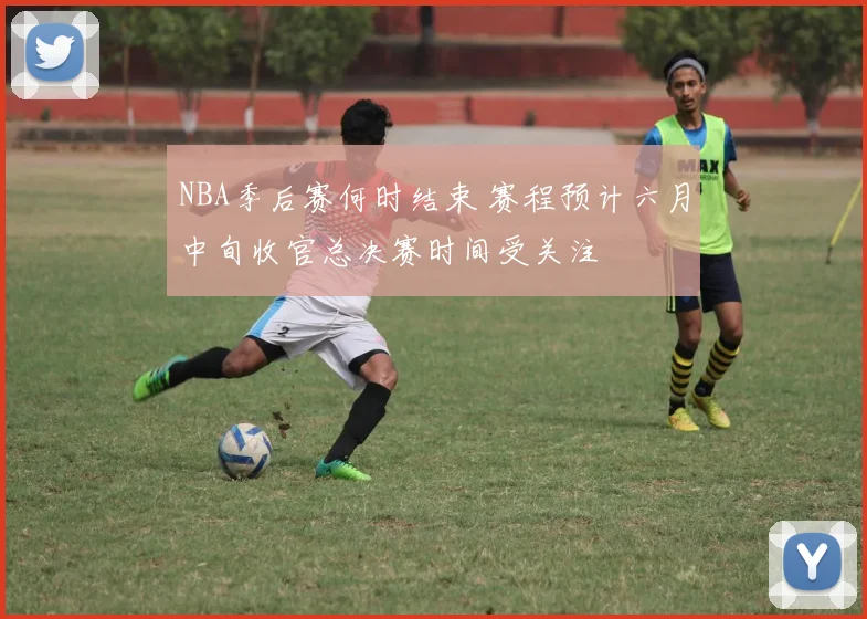 NBA季后赛何时结束 赛程预计六月中旬收官总决赛时间受关注