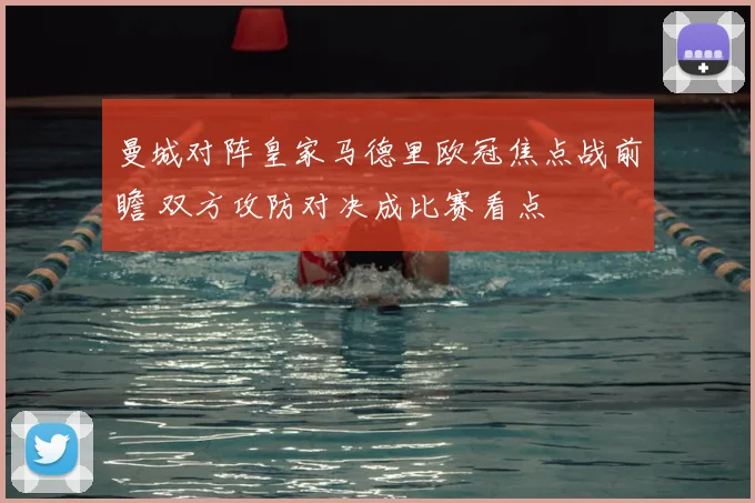 曼城对阵皇家马德里欧冠焦点战前瞻 双方攻防对决成比赛看点