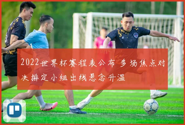 2022世界杯赛程表公布 多场焦点对决排定小组出线悬念升温