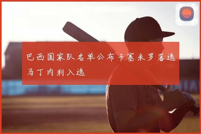 巴西国家队名单公布卡塞米罗落选马丁内利入选