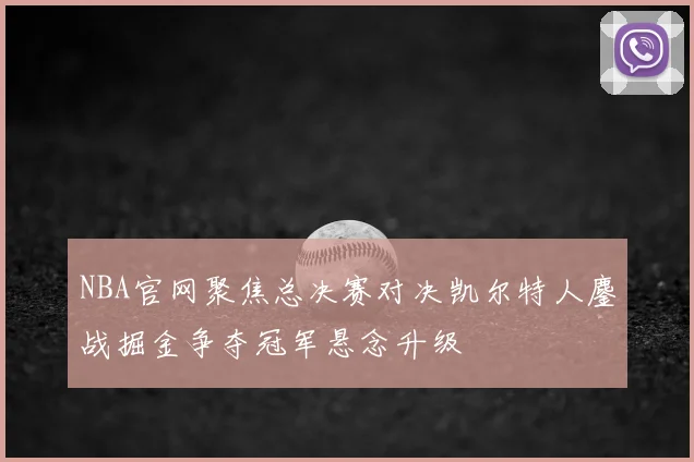 NBA官网聚焦总决赛对决凯尔特人鏖战掘金争夺冠军悬念升级
