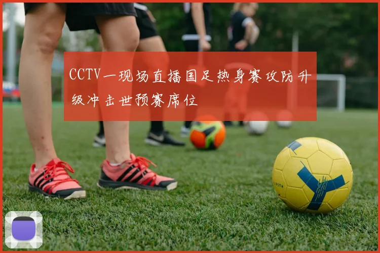 CCTV一现场直播国足热身赛攻防升级冲击世预赛席位