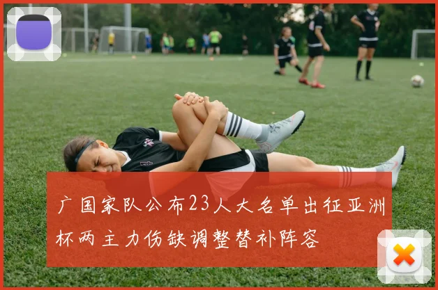 广国家队公布23人大名单出征亚洲杯两主力伤缺调整替补阵容