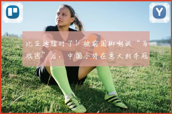 比亚迪赌对了!被前国脚嘲讽“马戏团”后,中国小将在意大利夺冠