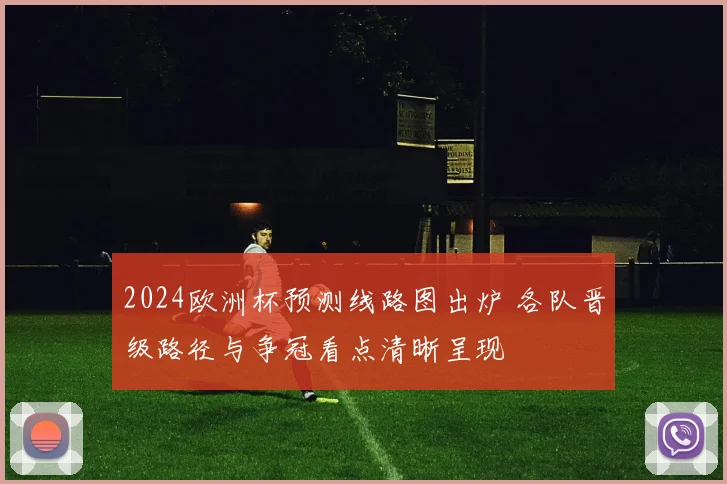 2024欧洲杯预测线路图出炉 各队晋级路径与争冠看点清晰呈现