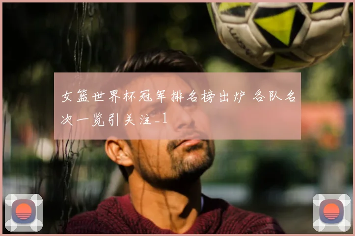 女篮世界杯冠军排名榜出炉 各队名次一览引关注_1