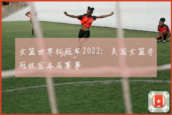 女篮世界杯冠军2022：美国女篮夺冠收官本届赛事
