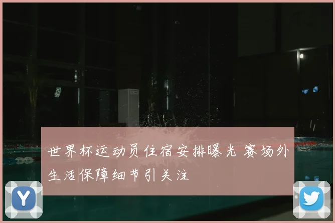 世界杯运动员住宿安排曝光 赛场外生活保障细节引关注