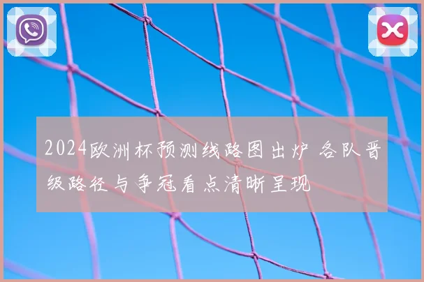 2024欧洲杯预测线路图出炉 各队晋级路径与争冠看点清晰呈现